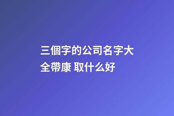 三個字的公司名字大全帶康 取什么好-第1張-公司起名-玄機派